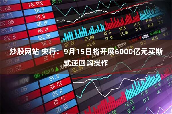 炒股网站 央行：9月15日将开展6000亿元买断式逆回购操作