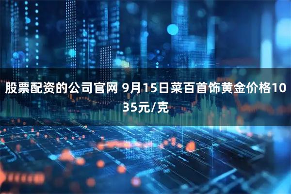 股票配资的公司官网 9月15日菜百首饰黄金价格1035元/克