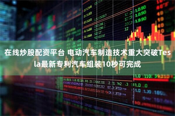 在线炒股配资平台 电动汽车制造技术重大突破Tesla最新专利汽车组装10秒可完成