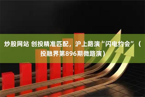 炒股网站 创投精准匹配，沪上路演“闪电约会”（投融界第896期微路演）
