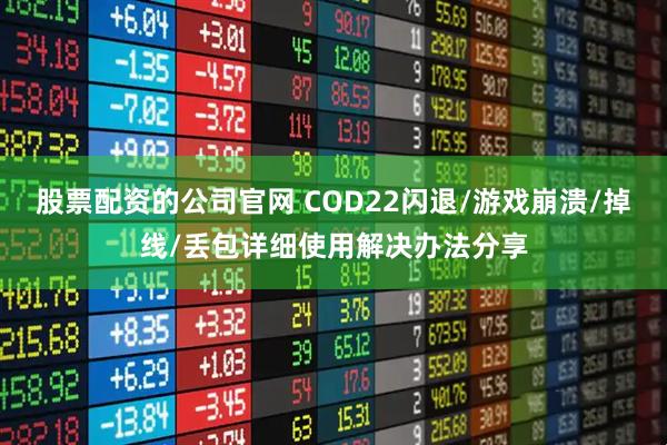 股票配资的公司官网 COD22闪退/游戏崩溃/掉线/丢包详细使用解决办法分享