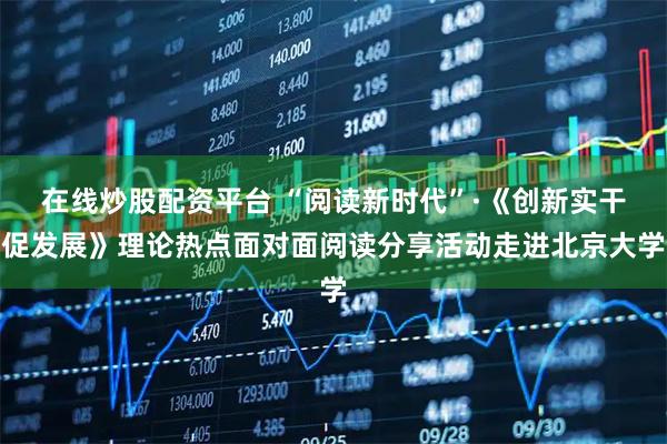 在线炒股配资平台 “阅读新时代”·《创新实干促发展》理论热点面对面阅读分享活动走进北京大学