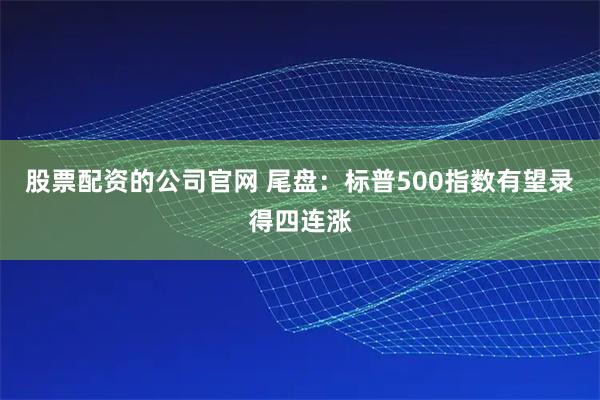股票配资的公司官网 尾盘:标普500指数有望录得四连涨