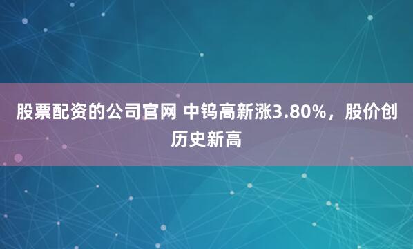 股票配资的公司官网 中钨高新涨3.80%，股价创历史新高