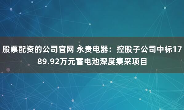 股票配资的公司官网 永贵电器：控股子公司中标1789.92万元蓄电池深度集采项目