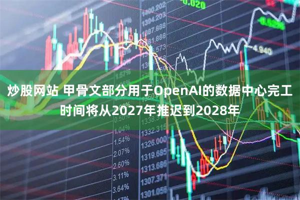 炒股网站 甲骨文部分用于OpenAI的数据中心完工时间将从2027年推迟到2028年