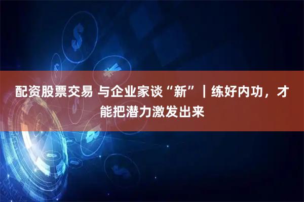 配资股票交易 与企业家谈“新”｜练好内功，才能把潜力激发出来