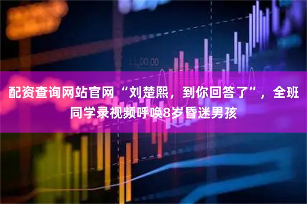 配资查询网站官网 “刘楚熙，到你回答了”，全班同学录视频呼唤8岁昏迷男孩