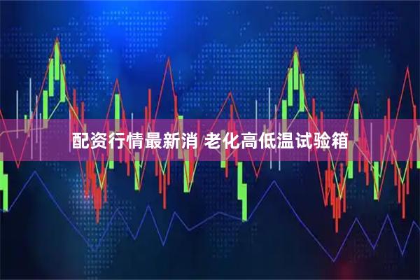 配资行情最新消 老化高低温试验箱
