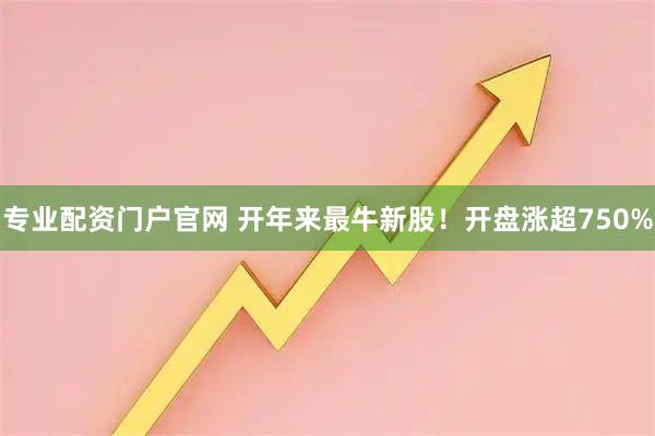 专业配资门户官网 开年来最牛新股！开盘涨超750%