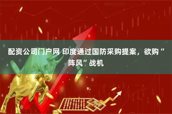配资公司门户网 印度通过国防采购提案，欲购“阵风”战机