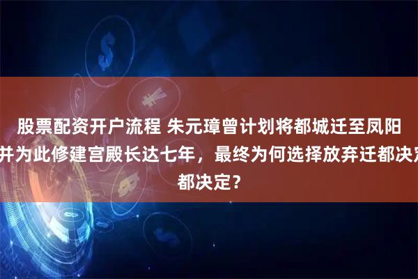 股票配资开户流程 朱元璋曾计划将都城迁至凤阳，并为此修建宫殿长达七年，最终为何选择放弃迁都决定？
