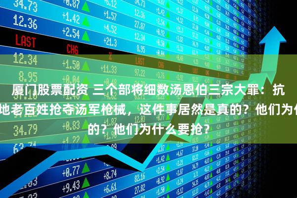 厦门股票配资 三个部将细数汤恩伯三宗大罪：抗战期间当地老百姓抢夺汤军枪械，这件事居然是真的？他们为什么要抢？