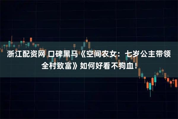 浙江配资网 口碑黑马《空间农女：七岁公主带领全村致富》如何好看不狗血！