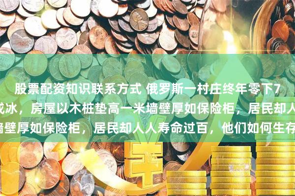 股票配资知识联系方式 俄罗斯一村庄终年零下71度女性如厕尿液半空成冰，房屋以木桩垫高一米墙壁厚如保险柜，居民却人人寿命过百，他们如何生存？