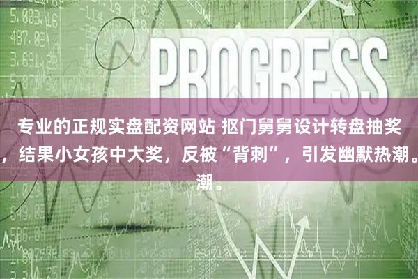 专业的正规实盘配资网站 抠门舅舅设计转盘抽奖，结果小女孩中大奖，反被“背刺”，引发幽默热潮。