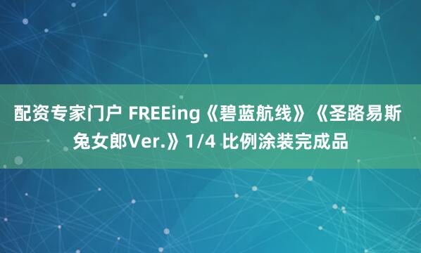 配资专家门户 FREEing《碧蓝航线》《圣路易斯 兔女郎Ver.》1/4 比例涂装完成品