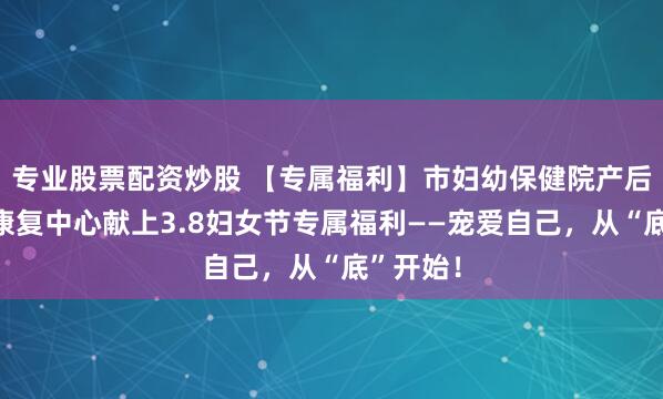 专业股票配资炒股 【专属福利】市妇幼保健院产后和盆底康复中心献上3.8妇女节专属福利——宠爱自己，从“底”开始！