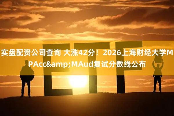 实盘配资公司查询 大涨42分！2026上海财经大学MPAcc&MAud复试分数线公布