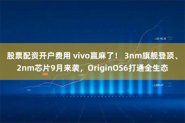股票配资开户费用 vivo赢麻了! 3nm旗舰登顶、2nm芯片9月来袭,OriginOS6打通全生态