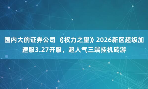 国内大的证券公司 《权力之望》2026新区超级加速服3.27开服，超人气三端挂机砖游