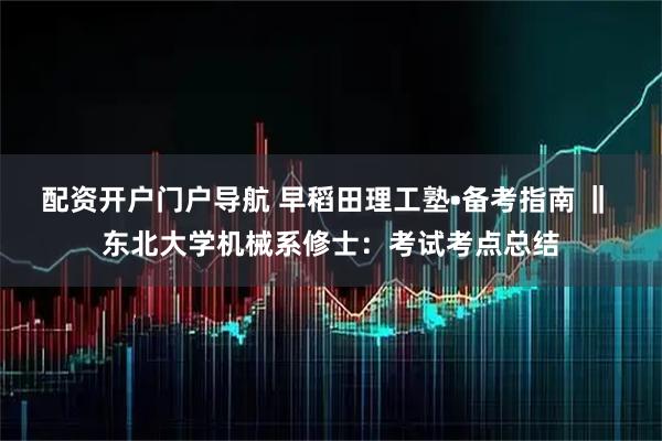 配资开户门户导航 早稻田理工塾•备考指南 ‖ 东北大学机械系修士：考试考点总结