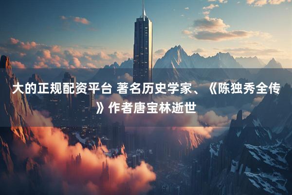大的正规配资平台 著名历史学家、《陈独秀全传》作者唐宝林逝世