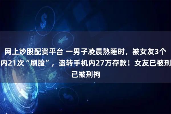 网上炒股配资平台 一男子凌晨熟睡时，被女友3个月内21次“刷脸”，盗转手机内27万存款！女友已被刑拘