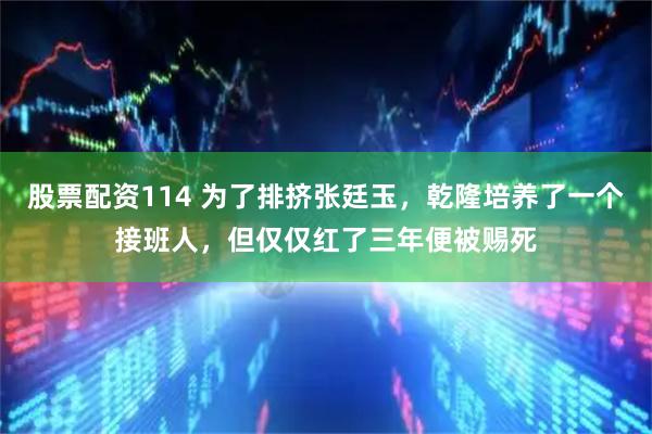 股票配资114 为了排挤张廷玉，乾隆培养了一个接班人，但仅仅红了三年便被赐死
