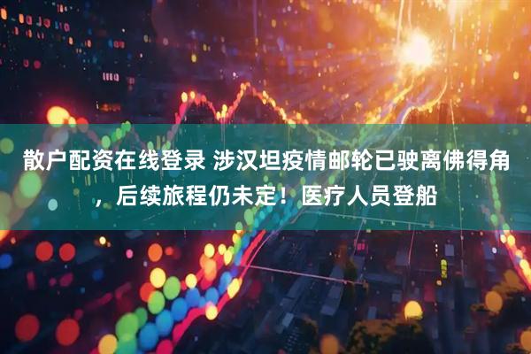 散户配资在线登录 涉汉坦疫情邮轮已驶离佛得角，后续旅程仍未定！医疗人员登船