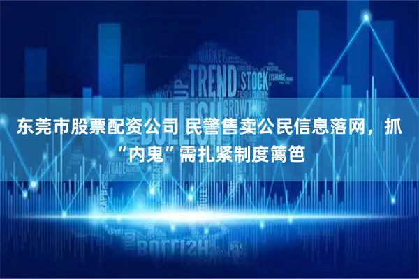 东莞市股票配资公司 民警售卖公民信息落网，抓“内鬼”需扎紧制度篱笆