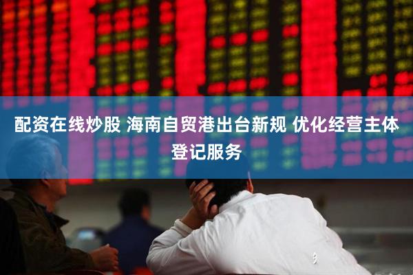 配资在线炒股 海南自贸港出台新规 优化经营主体登记服务