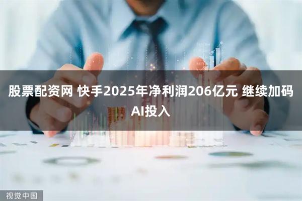 股票配资网 快手2025年净利润206亿元 继续加码AI投入