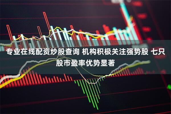 专业在线配资炒股查询 机构积极关注强势股 七只股市盈率优势显著