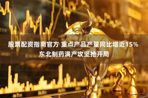 股票配资指南官方 重点产品产量同比增近15% 东北制药满产攻坚抢开局