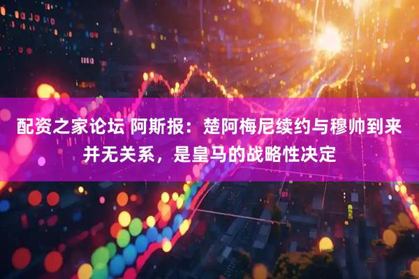 配资之家论坛 阿斯报：楚阿梅尼续约与穆帅到来并无关系，是皇马的战略性决定