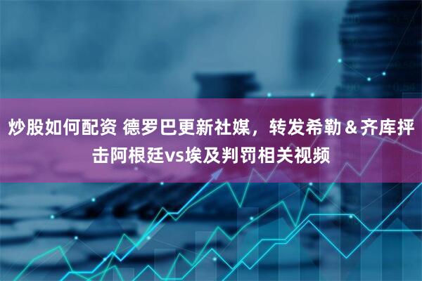炒股如何配资 德罗巴更新社媒，转发希勒＆齐库抨击阿根廷vs埃及判罚相关视频