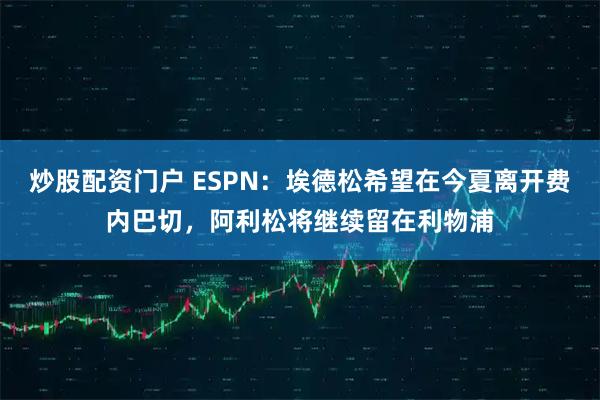 炒股配资门户 ESPN：埃德松希望在今夏离开费内巴切，阿利松将继续留在利物浦