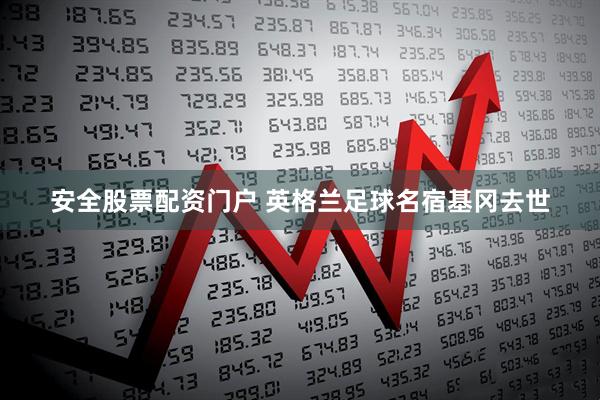 安全股票配资门户 英格兰足球名宿基冈去世