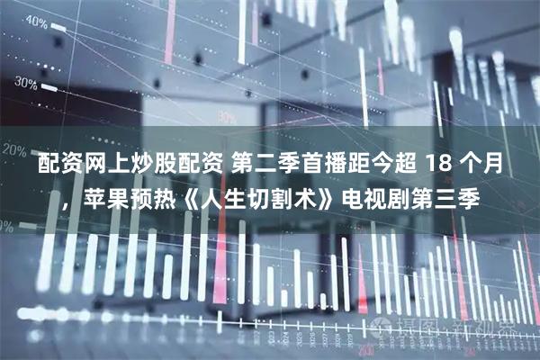 配资网上炒股配资 第二季首播距今超 18 个月，苹果预热《人生切割术》电视剧第三季