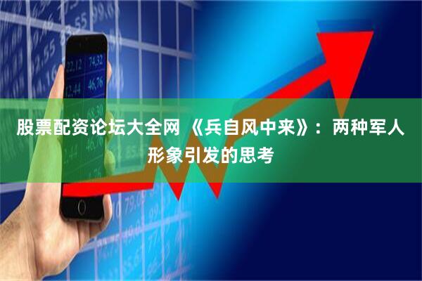 股票配资论坛大全网 《兵自风中来》：两种军人形象引发的思考