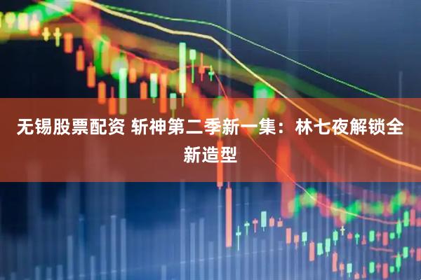 无锡股票配资 斩神第二季新一集：林七夜解锁全新造型