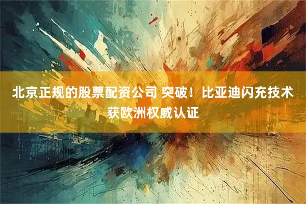 北京正规的股票配资公司 突破！比亚迪闪充技术获欧洲权威认证