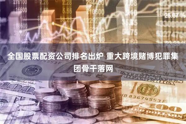 全国股票配资公司排名出炉 重大跨境赌博犯罪集团骨干落网