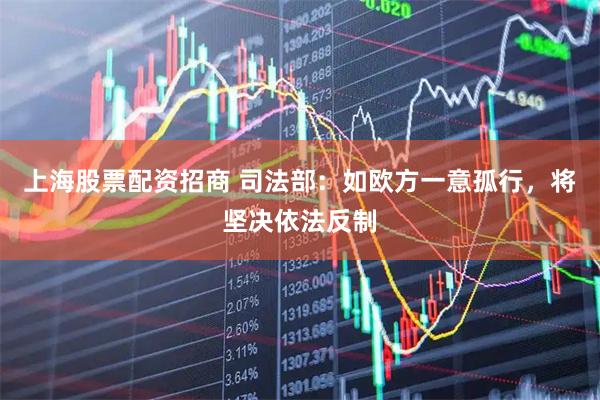上海股票配资招商 司法部：如欧方一意孤行，将坚决依法反制