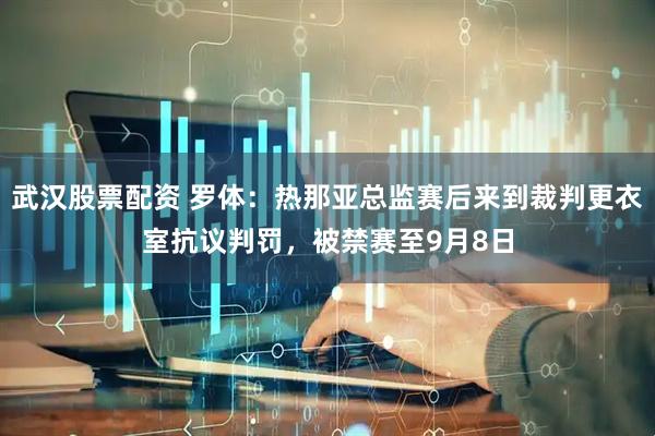 武汉股票配资 罗体：热那亚总监赛后来到裁判更衣室抗议判罚，被禁赛至9月8日